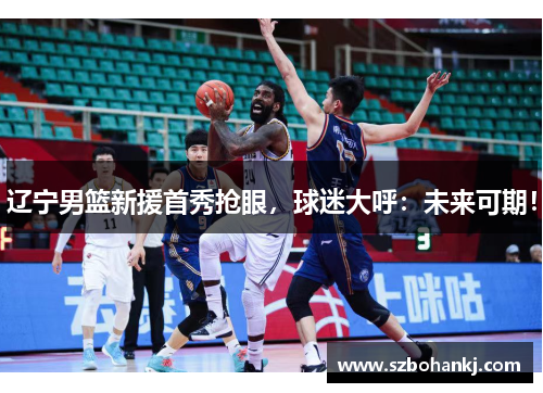 辽宁男篮新援首秀抢眼，球迷大呼：未来可期！