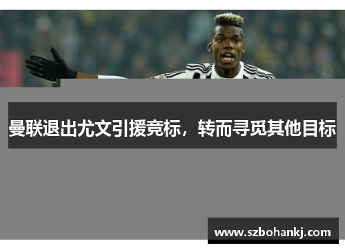 曼联退出尤文引援竞标，转而寻觅其他目标
